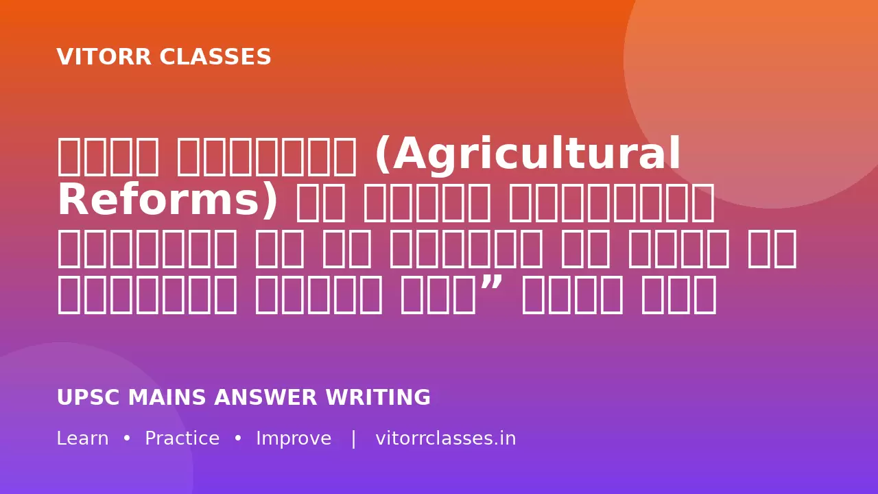 कृषि सुधारों (Agricultural Reforms) का अंतिम उद्देश्य किसानों की आय बढ़ाना और कृषि को लाभकारी बनाना है।” भारत में कृषि क्षेत्र की प्रमुख चुनौतियों, MSP (Minimum Support Price) की भूमिका तथा किसानों की आय दोगुनी करने हेतु आवश्यक सुधारों का विश्लेषण कीजिए