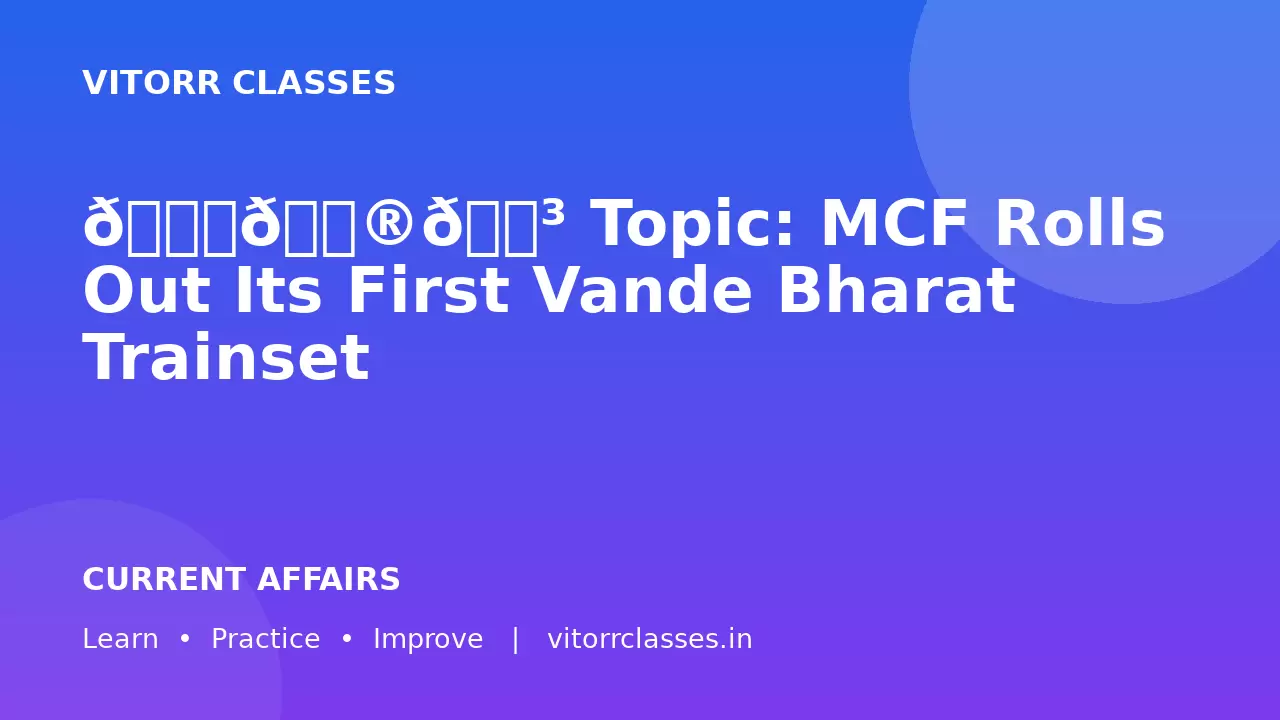 🚆🇮🇳 Topic: MCF Rolls Out Its First Vande Bharat Trainset