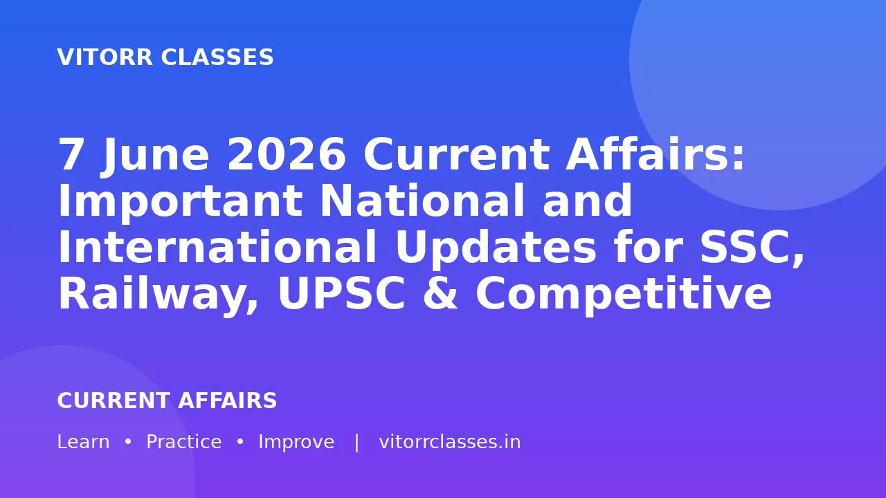 7 June 2026 Current Affairs: Important National and International Updates for SSC, Railway, UPSC & Competitive Exams