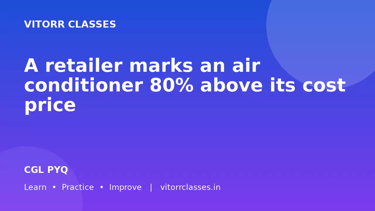 A retailer marks an air conditioner 80% above its cost price