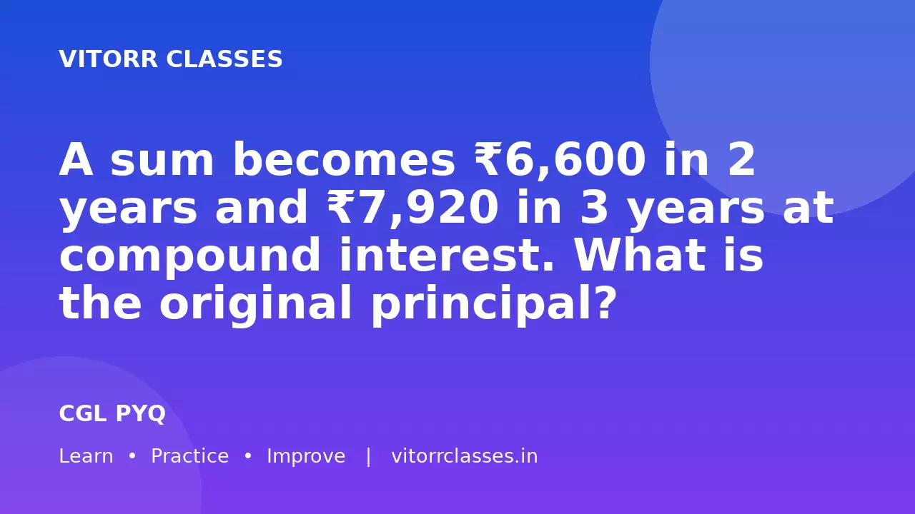 A sum becomes ₹6,600 in 2 years and ₹7,920 in 3 years at compound interest. What is the original principal?