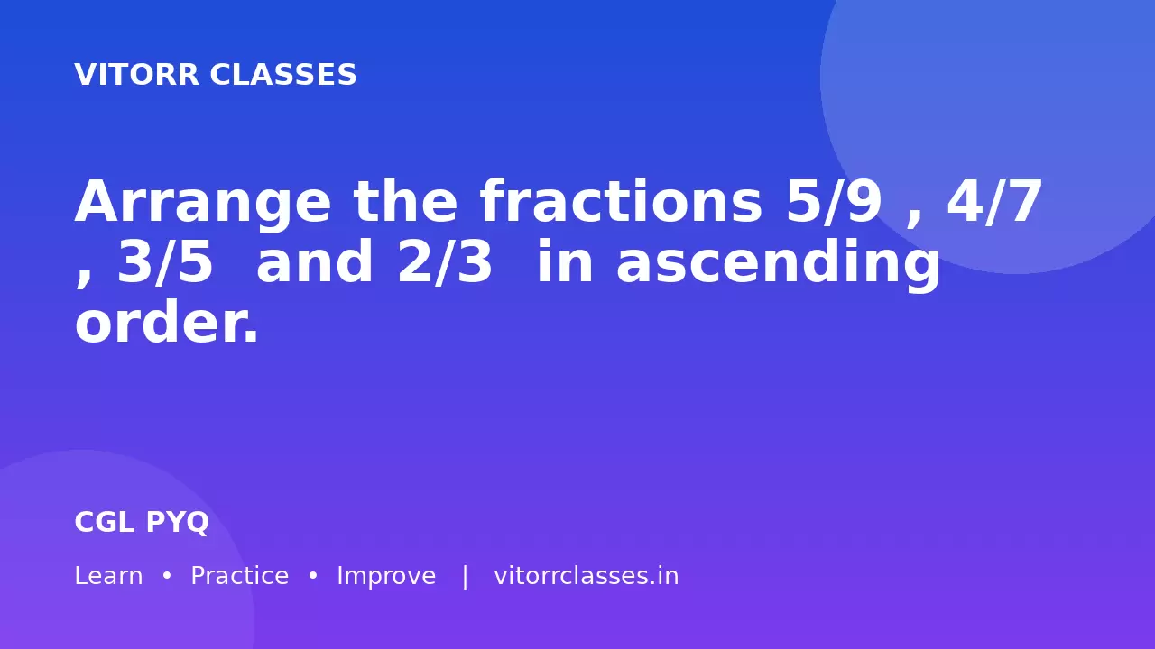 Arrange the fractions  5/9 , 4/7 , 3/5 ​ and  2/3 ​ in ascending order.