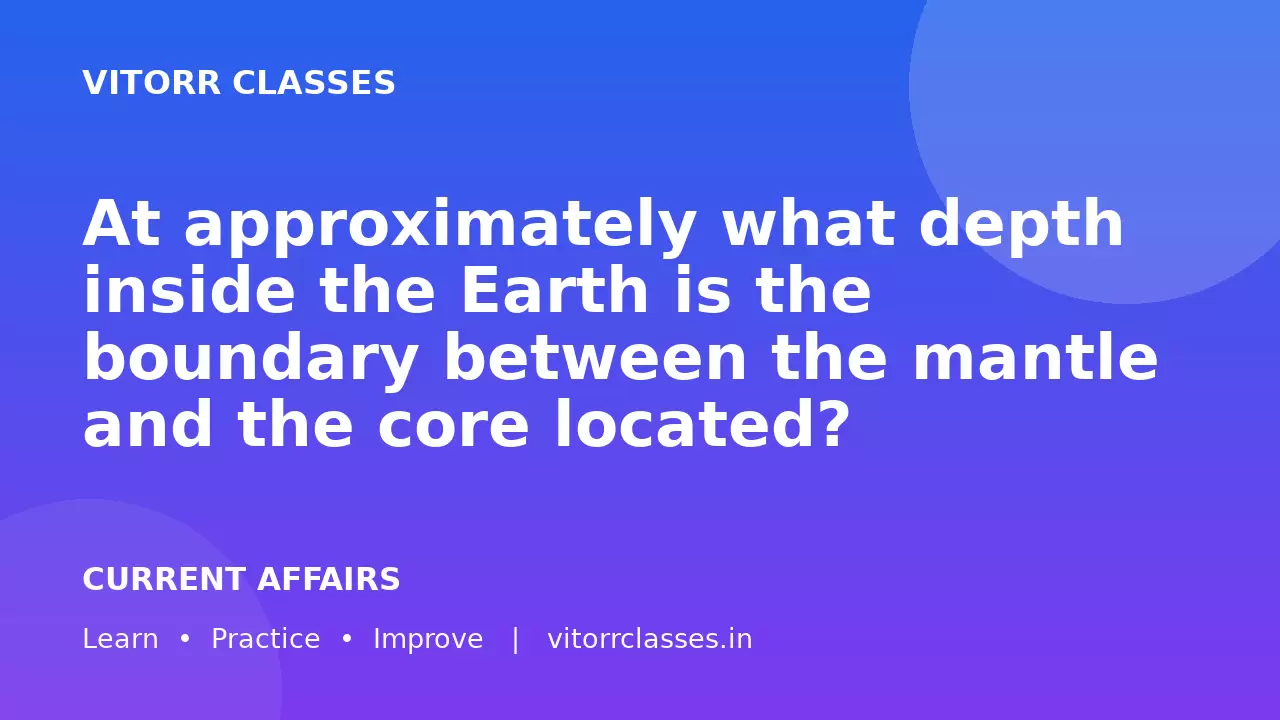 At approximately what depth inside the Earth is the boundary between the mantle and the core located?