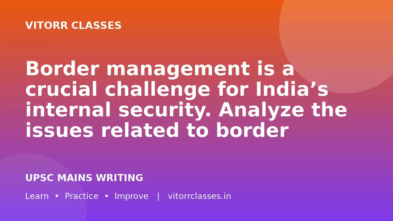 Border management is a crucial challenge for India’s internal security. Analyze the issues related to border management in India and suggest measures to address them.