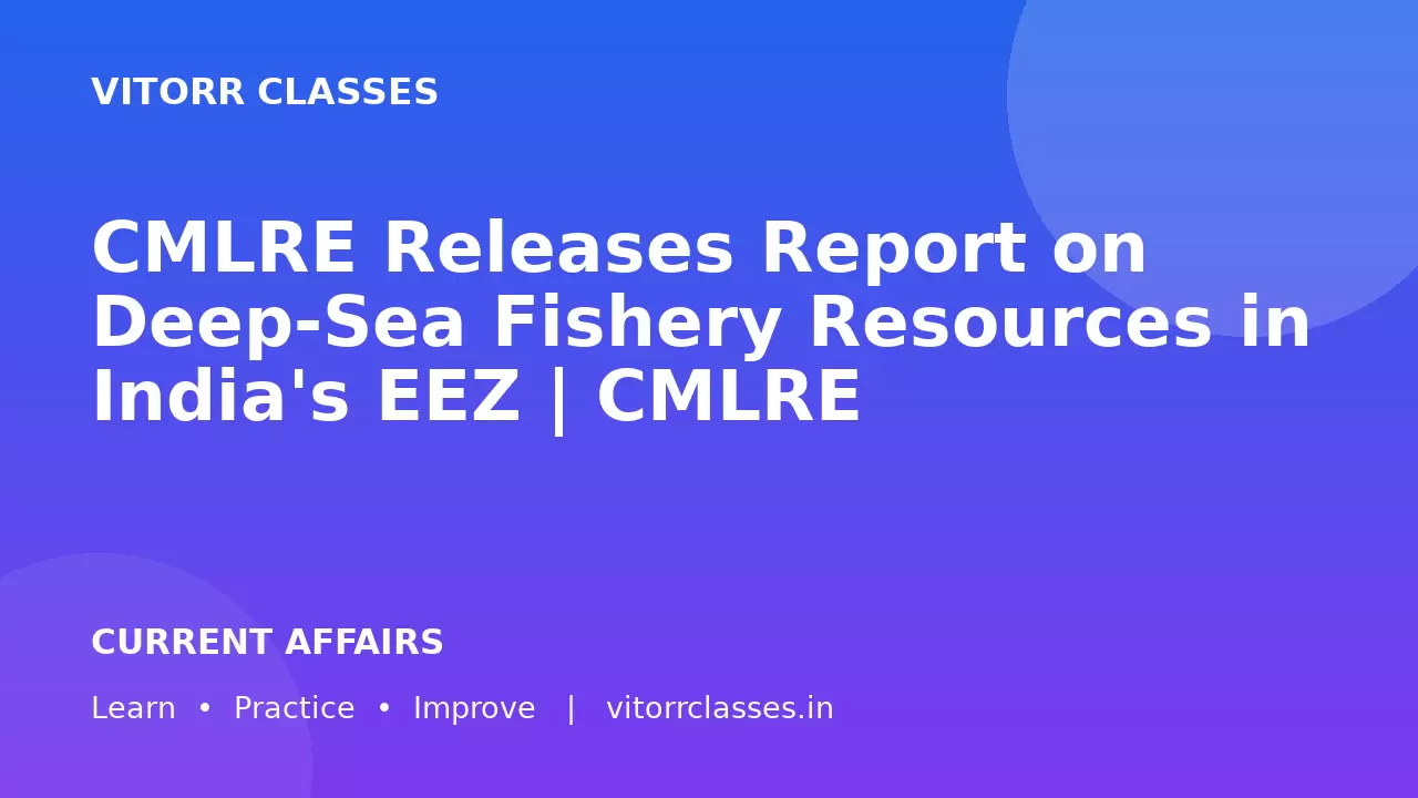 CMLRE Releases Report on Deep-Sea Fishery Resources in India's EEZ | CMLRE ने भारत के EEZ में गहरे समुद्र के मत्स्य संसाधनों पर रिपोर्ट जारी की