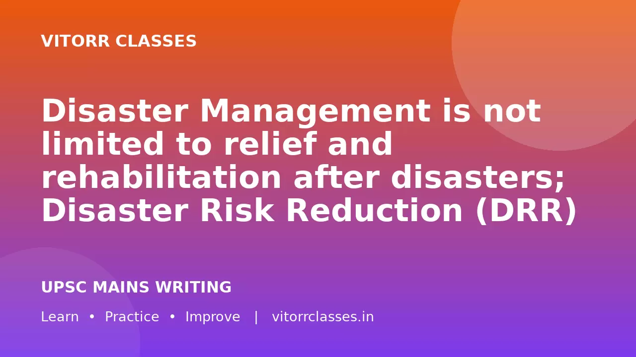 Disaster Management is not limited to relief and rehabilitation after disasters; Disaster Risk Reduction (DRR) and Climate Adaptation are equally important.” Analyze this statement in the context of India.