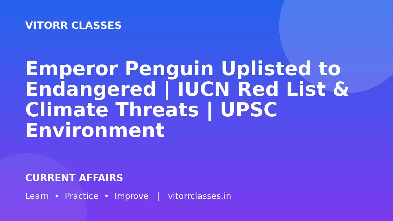 Emperor Penguin Uplisted to Endangered | IUCN Red List & Climate Threats | UPSC Environment