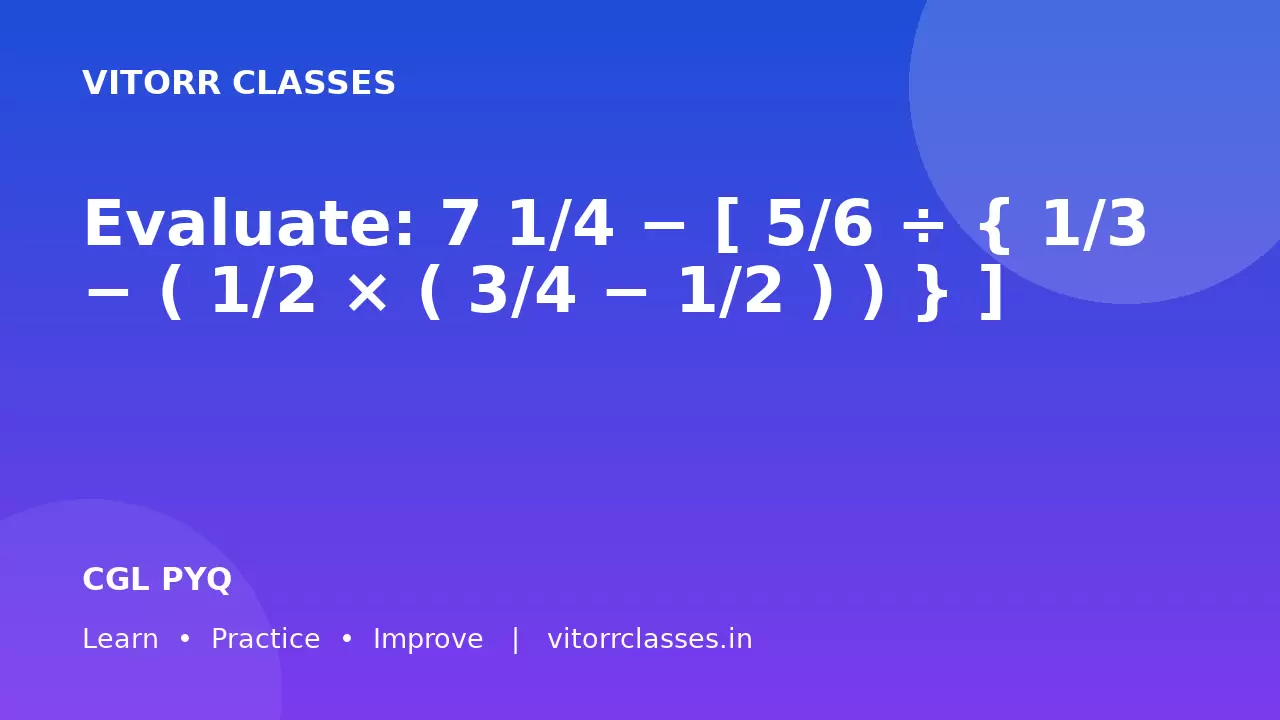 Evaluate:  7 1/4 − [ 5/6 ÷ { 1/3 − ( 1/2 × ( 3/4 − 1/2 ) ) } ]