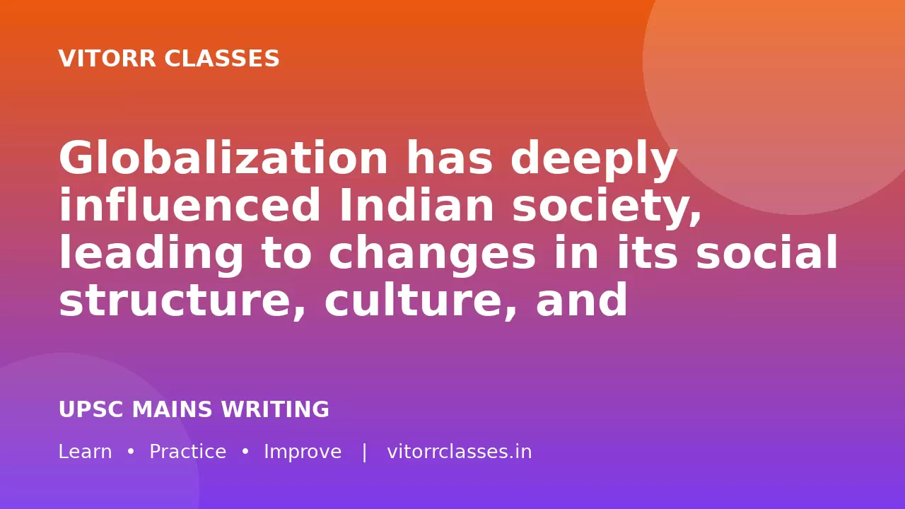 Globalization has deeply influenced Indian society, leading to changes in its social structure, culture, and values.”   Critically analyze the statement. (250 words)
