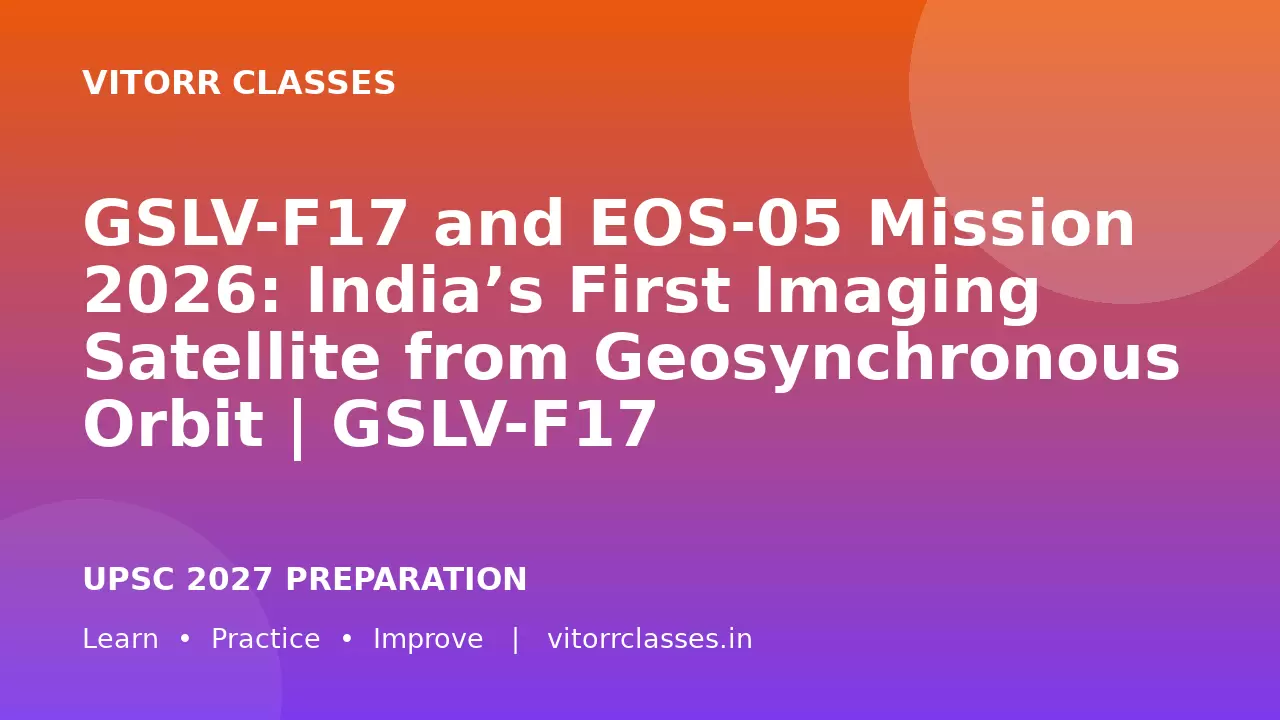 GSLV-F17 and EOS-05 Mission 2026: India’s First Imaging Satellite from Geosynchronous Orbit | GSLV-F17 और EOS-05 मिशन 2026: भू-समकालिक कक्षा से भारत का पहला इमेजिंग उपग्रह