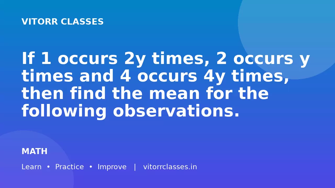 If 1 occurs 2y times, 2 occurs y times and 4 occurs 4y times, then find the mean for the following observations.