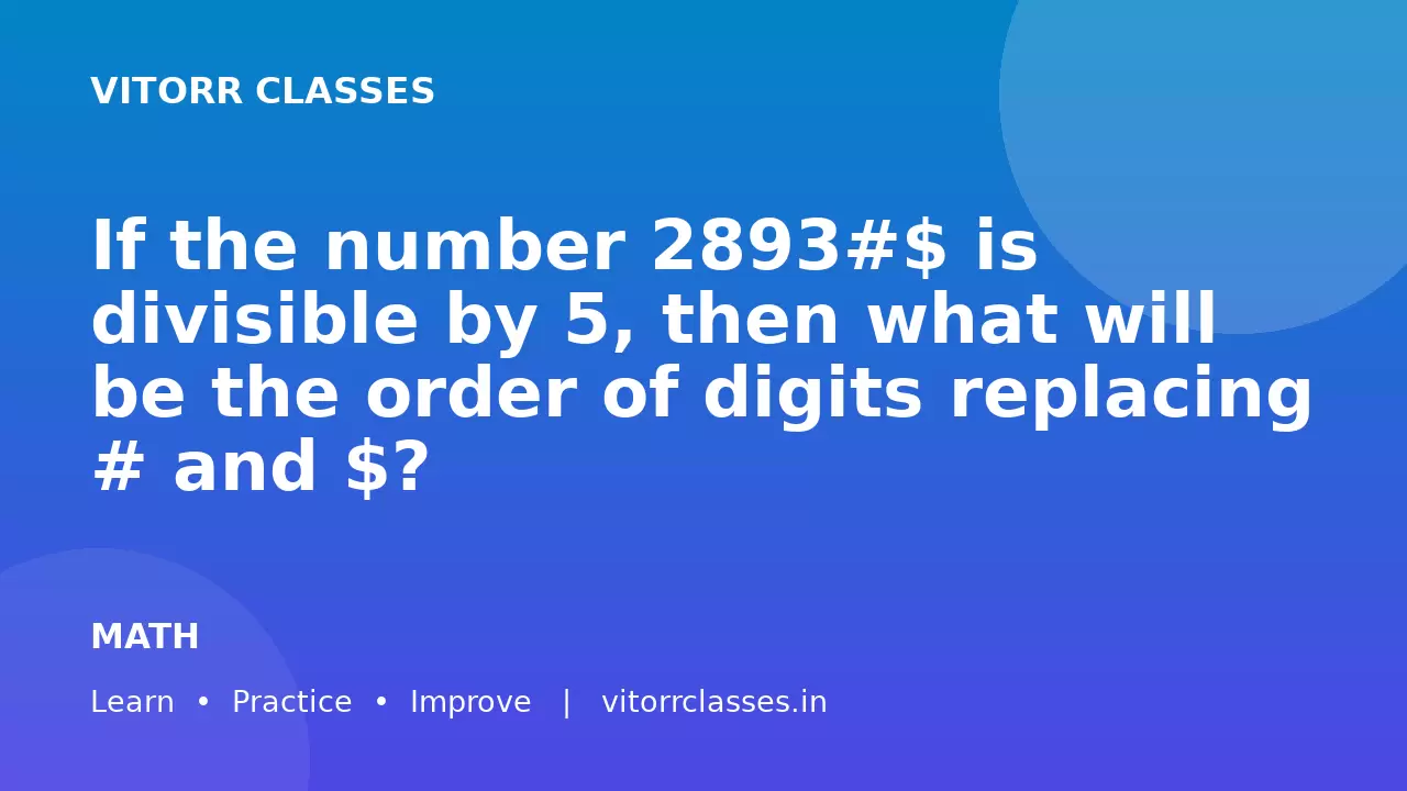 If the number 2893#$ is divisible by 5, then what will be the order of digits replacing # and $?