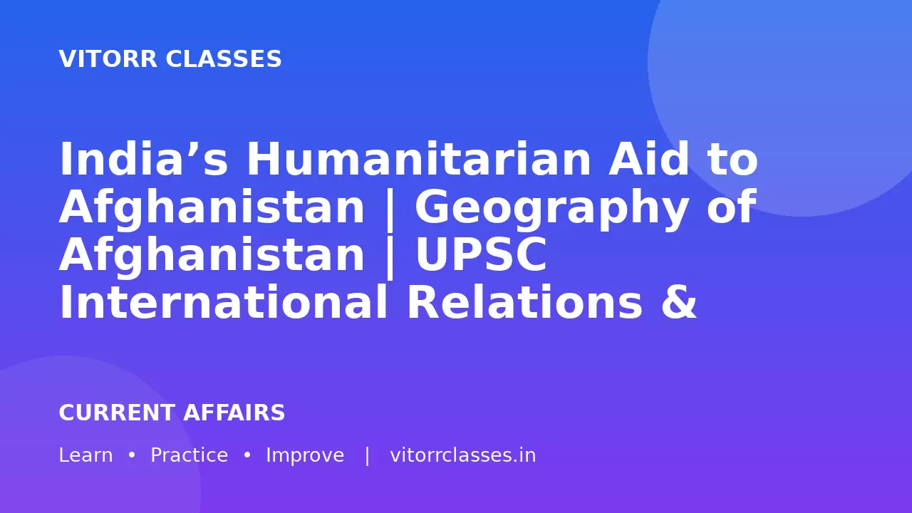 India’s Humanitarian Aid to Afghanistan | Geography of Afghanistan | UPSC International Relations & Geography