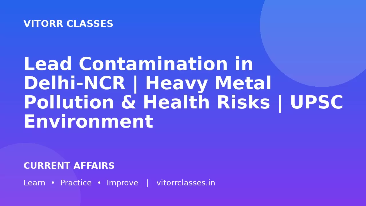 Lead Contamination in Delhi-NCR | Heavy Metal Pollution & Health Risks | UPSC Environment