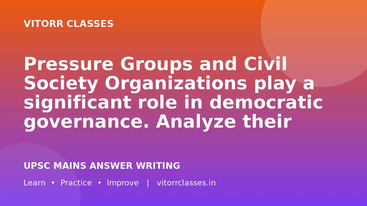 Pressure Groups and Civil Society Organizations play a significant role in democratic governance. Analyze their contribution to strengthening democracy in India and discuss the challenges associated with them.