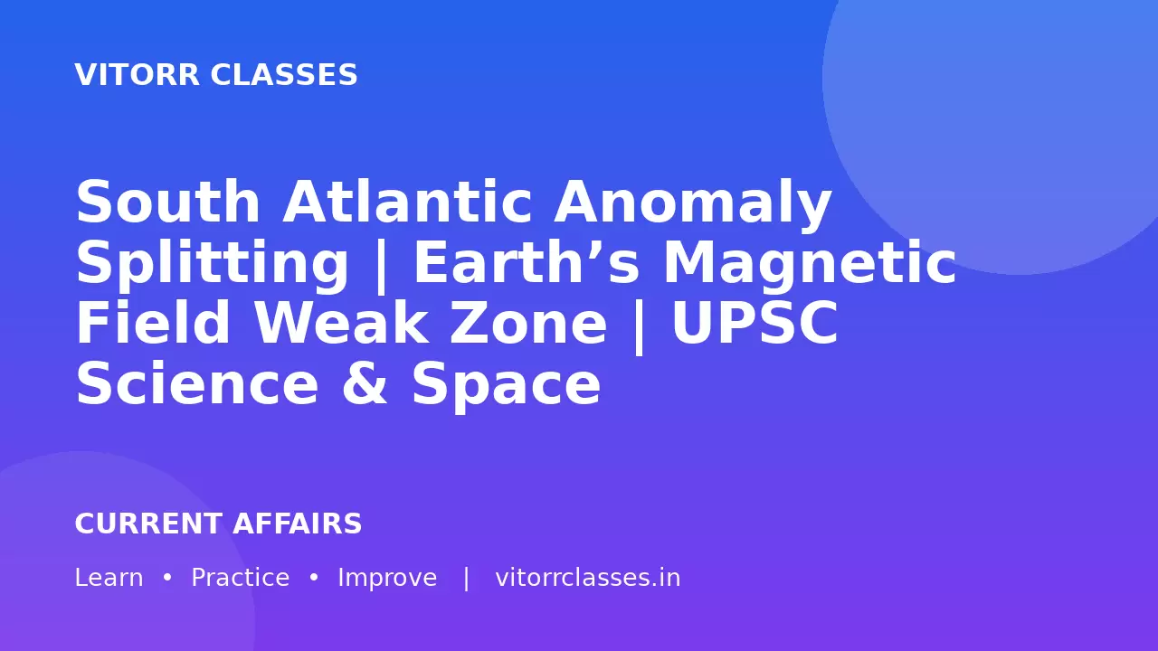 South Atlantic Anomaly Splitting | Earth’s Magnetic Field Weak Zone | UPSC Science & Space