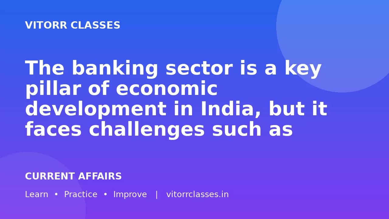 The banking sector is a key pillar of economic development in India, but it faces challenges such as Non-Performing Assets (NPAs) and structural issues.   Analyze the challenges in the banking sector and suggest reforms. (250 words)