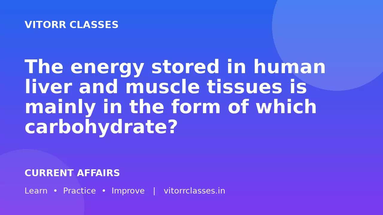 The energy stored in human liver and muscle tissues is mainly in the form of which carbohydrate?