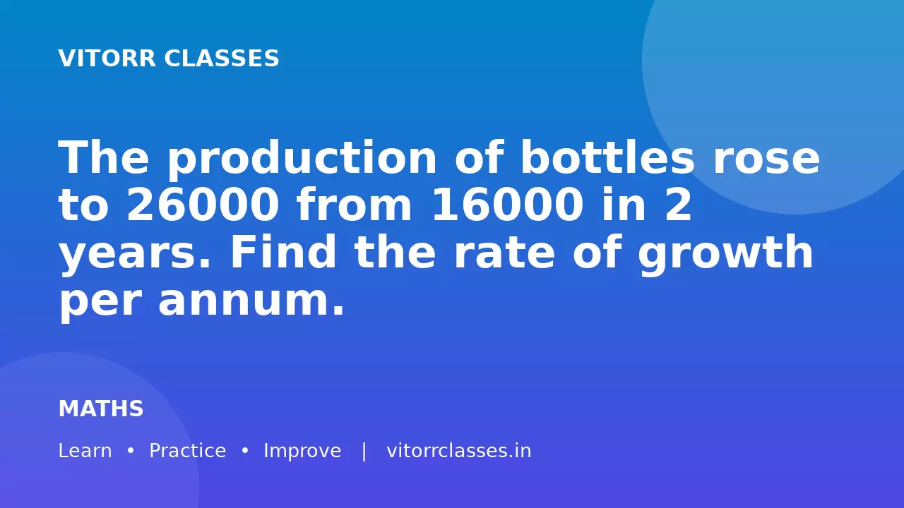 The production of bottles rose to 26000 from 16000 in 2 years.  Find the rate of growth per annum.