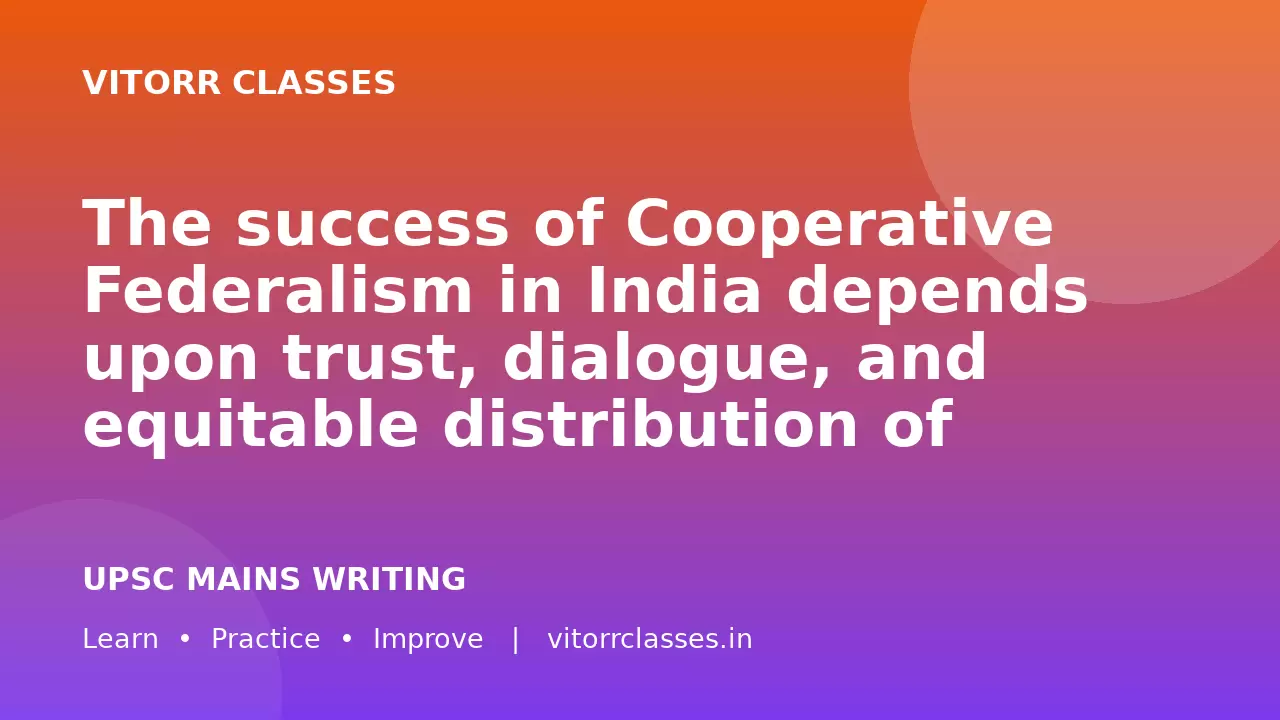 The success of Cooperative Federalism in India depends upon trust, dialogue, and equitable distribution of resources between the Centre and the States.