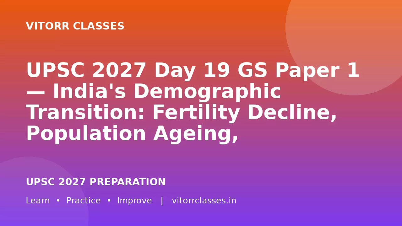 UPSC 2027 Day 19 GS Paper 1 — India's Demographic Transition: Fertility Decline, Population Ageing, Demographic Dividend, Migration and Social Change