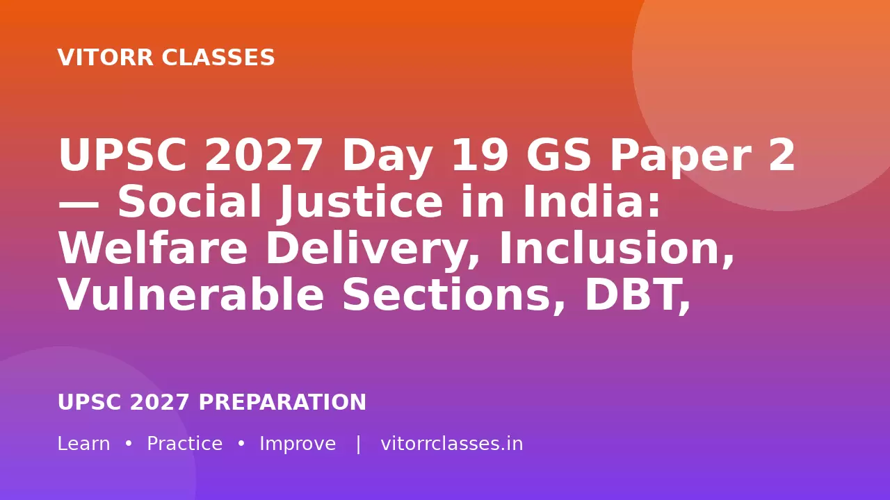 UPSC 2027 Day 19 GS Paper 2 — Social Justice in India: Welfare Delivery, Inclusion, Vulnerable Sections, DBT, Portability and Last-Mile Governance