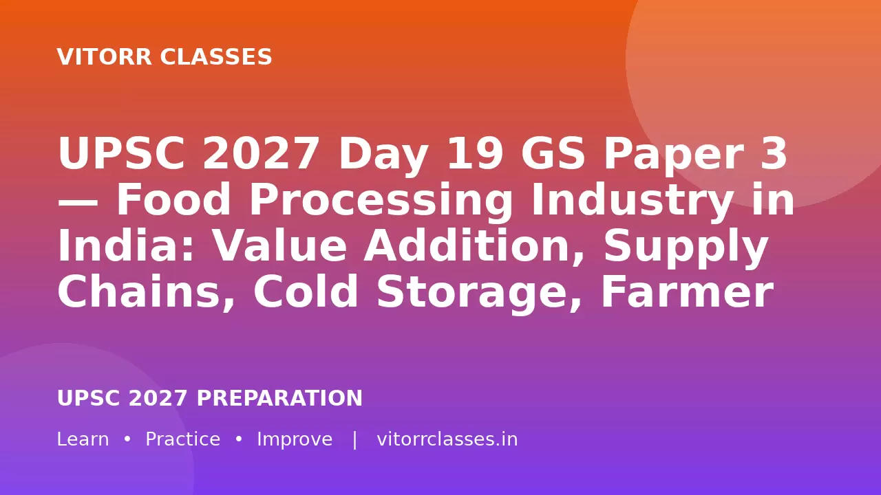 UPSC 2027 Day 19 GS Paper 3 — Food Processing Industry in India: Value Addition, Supply Chains, Cold Storage, Farmer Income, Exports and Sustainable Growth