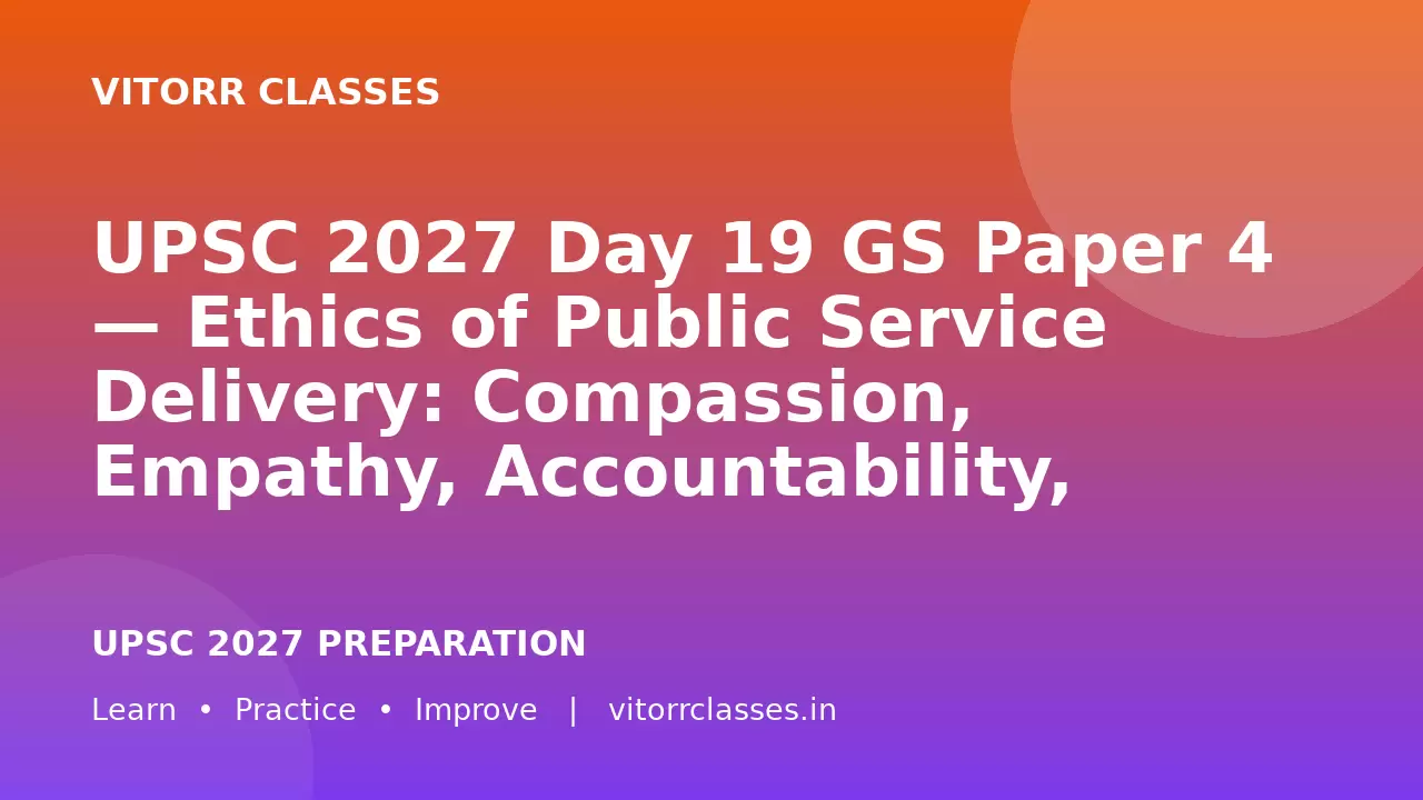 UPSC 2027 Day 19 GS Paper 4 — Ethics of Public Service Delivery: Compassion, Empathy, Accountability, Citizen-Centric Governance and Ethical Administration