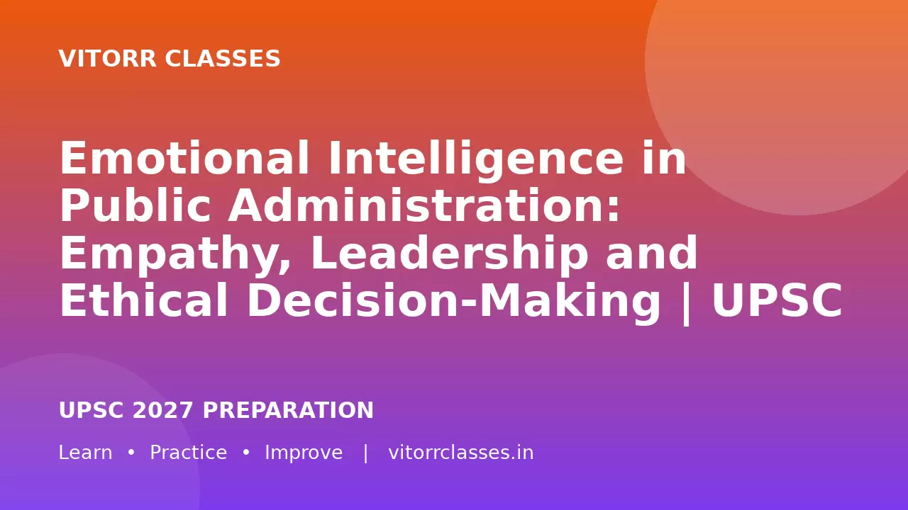 Emotional Intelligence in Public Administration: Empathy, Leadership and Ethical Decision-Making | UPSC 2027 Day 21 GS4