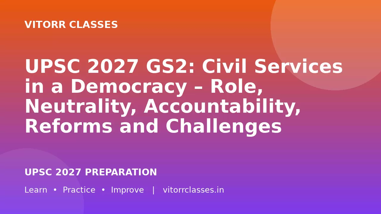 UPSC 2027 GS2: Civil Services in a Democracy – Role, Neutrality, Accountability, Reforms and Challenges | लोकतंत्र में सिविल सेवाएँ – भूमिका, निष्पक्षता, जवाबदेही, सुधार और चुनौतियाँ