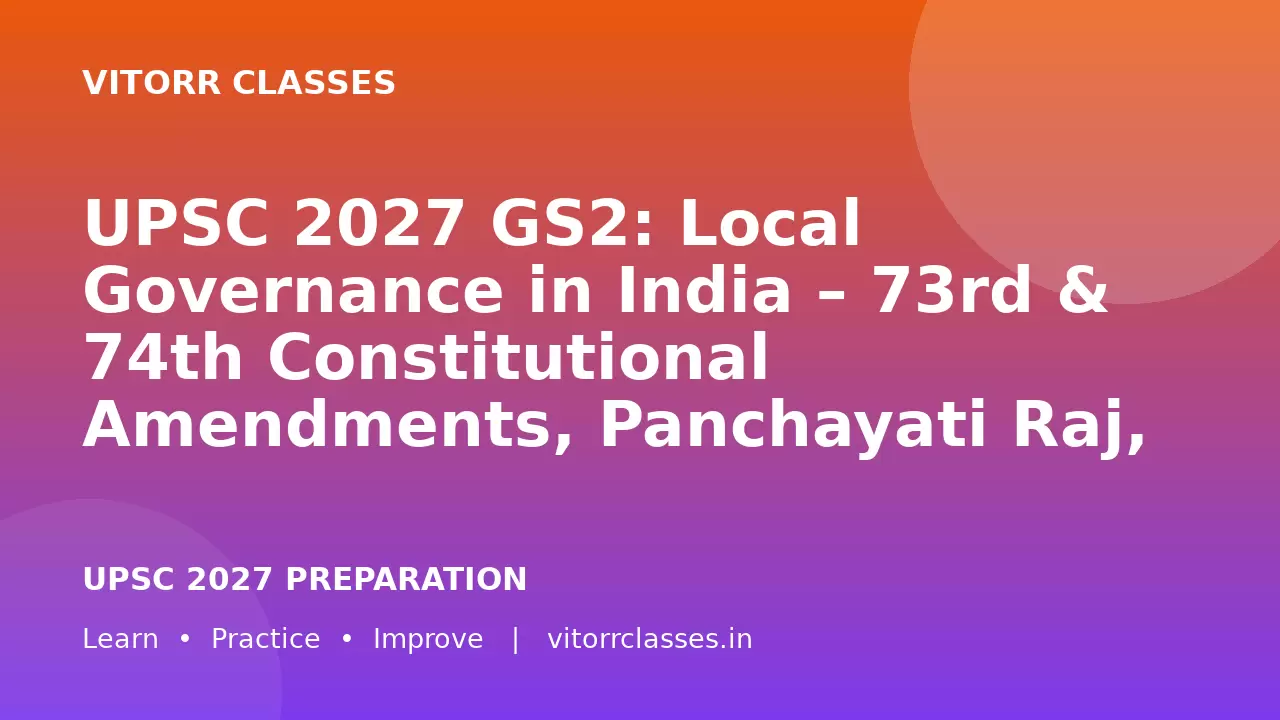 UPSC 2027 GS2: Local Governance in India – 73rd & 74th Constitutional Amendments, Panchayati Raj, Urban Local Bodies, Fiscal Decentralisation and Grassroots Democracy | भारत में स्थानीय शासन
