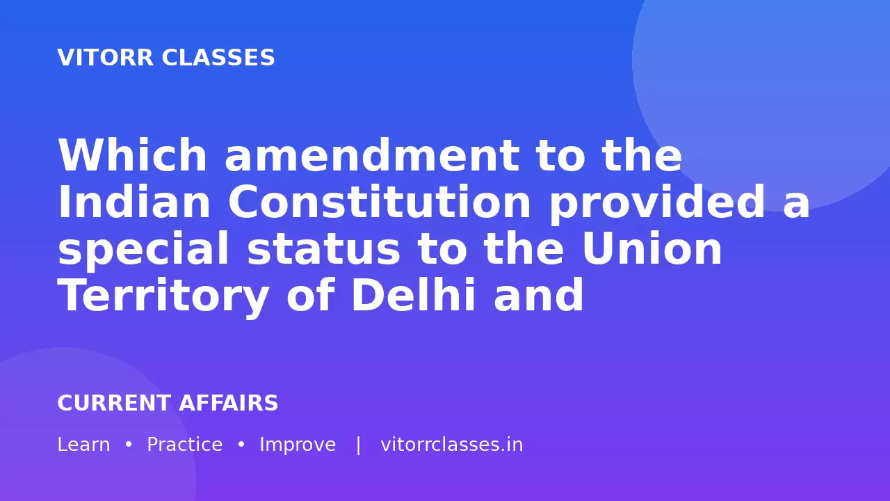 Which amendment to the Indian Constitution provided a special status to the Union Territory of Delhi and redesignated it as the National Capital Territory (NCT) of Delhi?