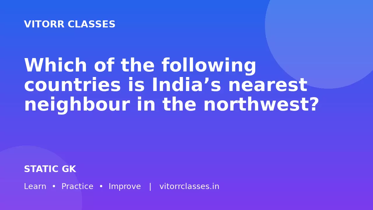 Which of the following countries is India’s nearest neighbour in the northwest?