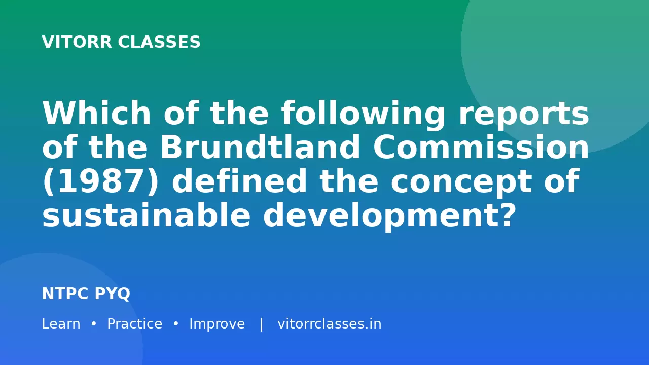 Which of the following reports of the Brundtland Commission (1987) defined the concept of sustainable development?