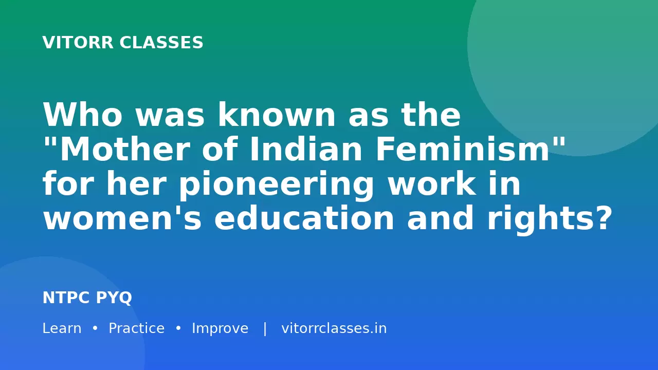 Who was known as the "Mother of Indian Feminism" for her pioneering work in women's education and rights?